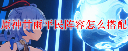 元神甘雨阵容搭配推荐平民(原神甘雨平民阵容怎么搭配)