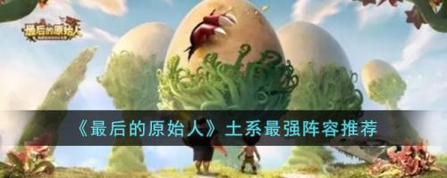 土系阵容搭配推荐	(最后的原始人土系最强阵容推荐)插图