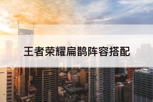扁鹊阵容搭配推荐(王者荣耀扁鹊阵容搭配)