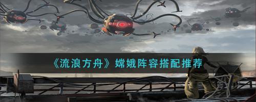 嫦娥阵容搭配推荐(流浪方舟嫦娥阵容搭配推荐)插图