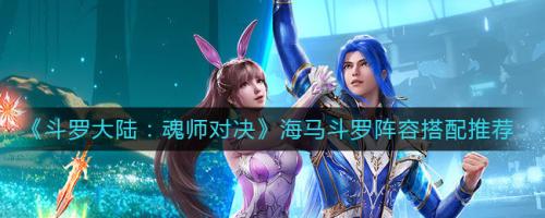 海马阵容搭配推荐(魂师对决海马斗罗阵容搭配推荐)