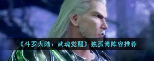 独孤阵容搭配推荐(斗罗大陆武魂觉醒独孤博阵容推荐)