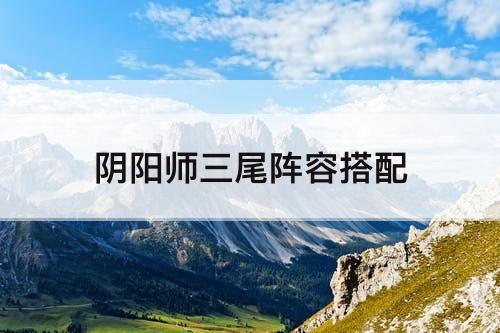 三尾阵容搭配推荐(阴阳师三尾阵容搭配)