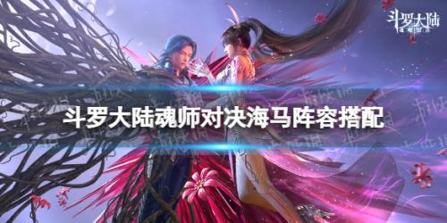 海马防御阵容搭配推荐(斗罗大陆魂师对决海马阵容搭配)插图