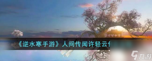 逆水寒手游人间传闻许轻云任务怎么完成(逆水寒手游人间传闻许轻云任务攻略)插图