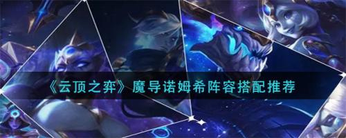 新版魔导阵容搭配推荐(云顶之弈魔导诺姆希阵容搭配推荐)插图