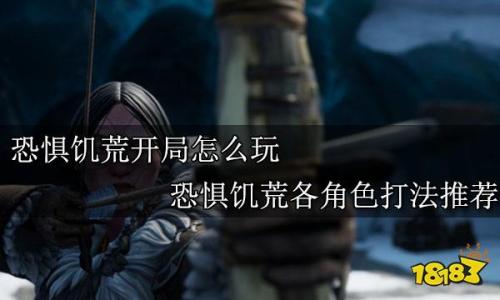 恐惧饥荒阵容搭配推荐(恐惧饥荒各角色打法推荐)