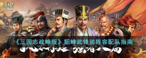 貂蝉车队阵容搭配推荐最新(三国志战略版貂蝉武锋骑阵容配队指南)插图