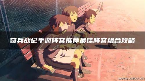 奇兵战记阵容推荐搭配图片(奇兵战记手游阵容推荐)