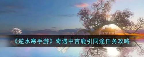 逆水寒手游中吉奇遇触发攻略(奇遇中吉鹿引同途任务攻略)插图
